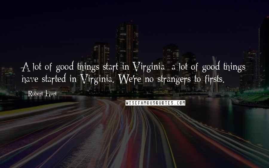 Robert Hurt Quotes: A lot of good things start in Virginia; a lot of good things have started in Virginia. We're no strangers to firsts.