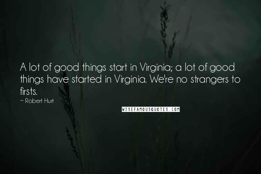 Robert Hurt Quotes: A lot of good things start in Virginia; a lot of good things have started in Virginia. We're no strangers to firsts.