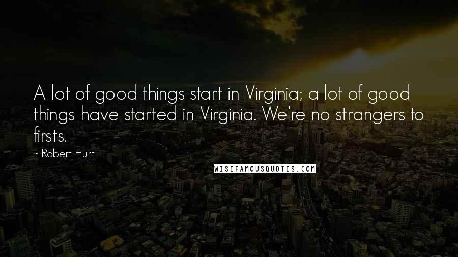 Robert Hurt Quotes: A lot of good things start in Virginia; a lot of good things have started in Virginia. We're no strangers to firsts.