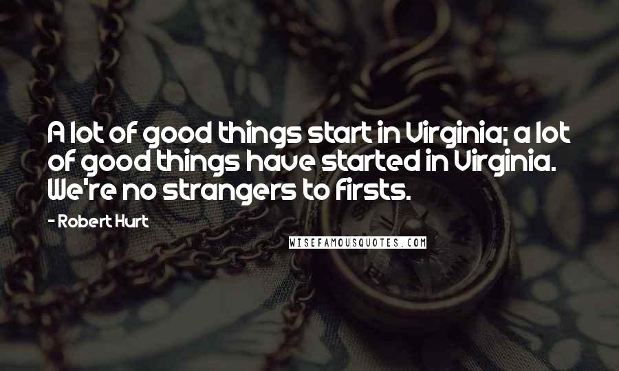 Robert Hurt Quotes: A lot of good things start in Virginia; a lot of good things have started in Virginia. We're no strangers to firsts.