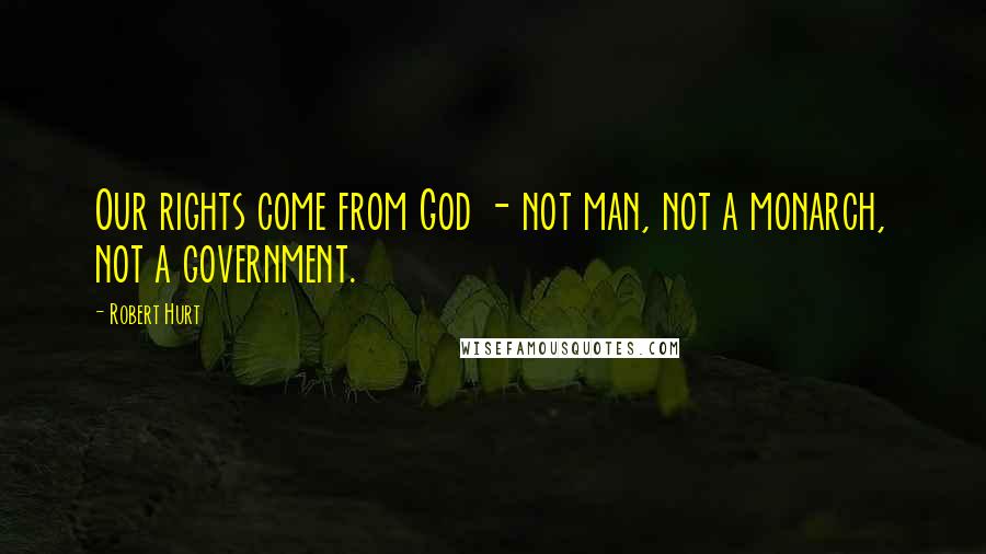 Robert Hurt Quotes: Our rights come from God - not man, not a monarch, not a government.