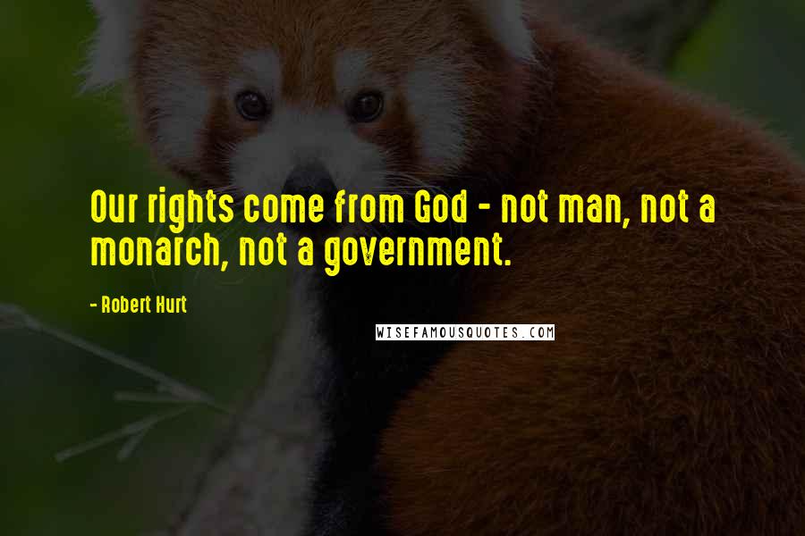 Robert Hurt Quotes: Our rights come from God - not man, not a monarch, not a government.