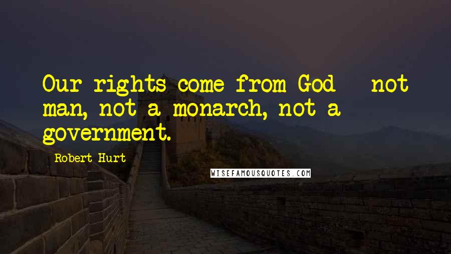 Robert Hurt Quotes: Our rights come from God - not man, not a monarch, not a government.