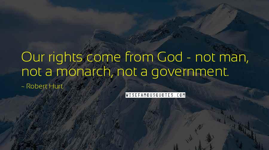 Robert Hurt Quotes: Our rights come from God - not man, not a monarch, not a government.