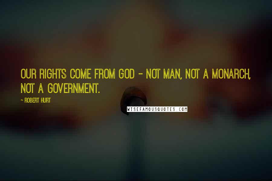 Robert Hurt Quotes: Our rights come from God - not man, not a monarch, not a government.