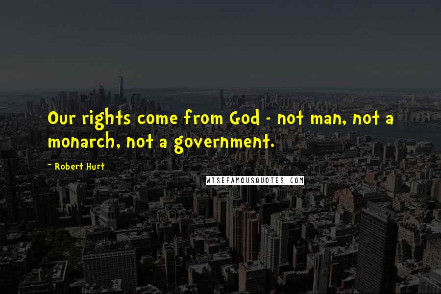 Robert Hurt Quotes: Our rights come from God - not man, not a monarch, not a government.