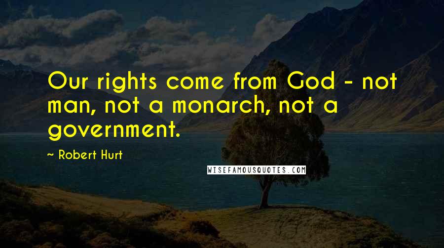 Robert Hurt Quotes: Our rights come from God - not man, not a monarch, not a government.