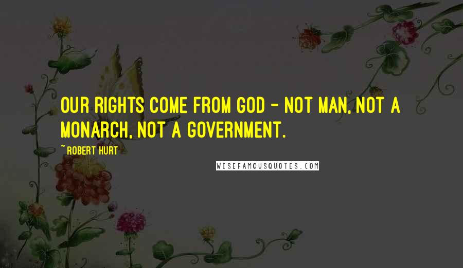 Robert Hurt Quotes: Our rights come from God - not man, not a monarch, not a government.