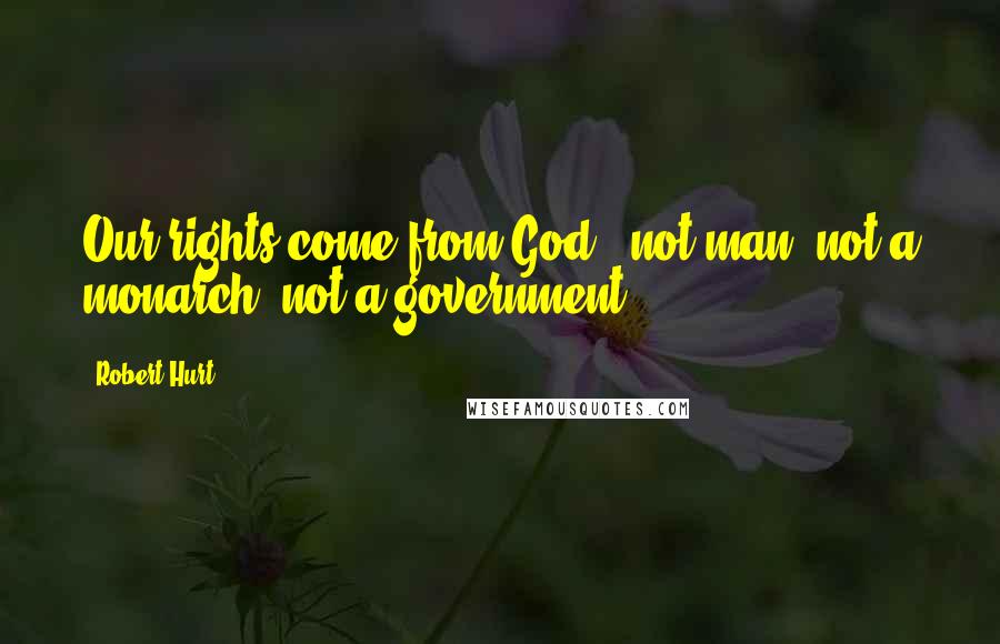 Robert Hurt Quotes: Our rights come from God - not man, not a monarch, not a government.