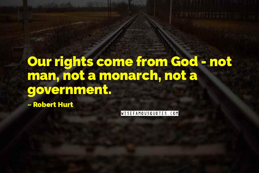 Robert Hurt Quotes: Our rights come from God - not man, not a monarch, not a government.