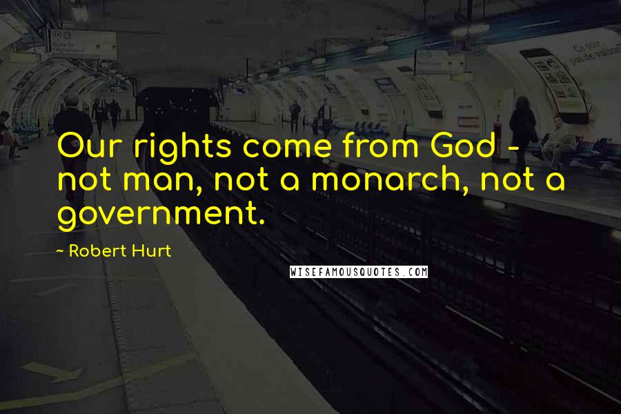 Robert Hurt Quotes: Our rights come from God - not man, not a monarch, not a government.