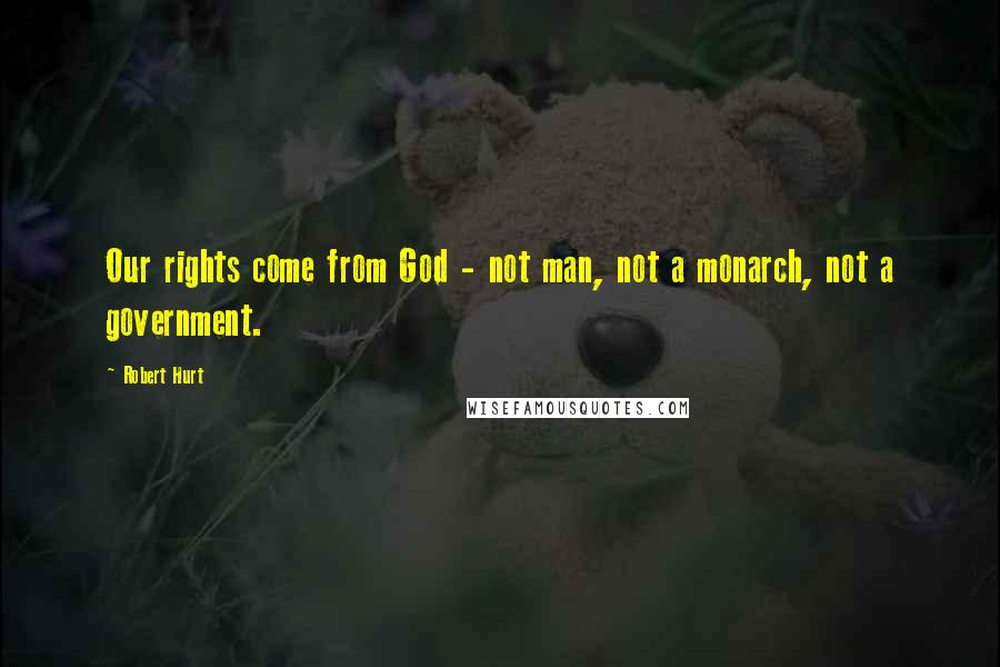 Robert Hurt Quotes: Our rights come from God - not man, not a monarch, not a government.