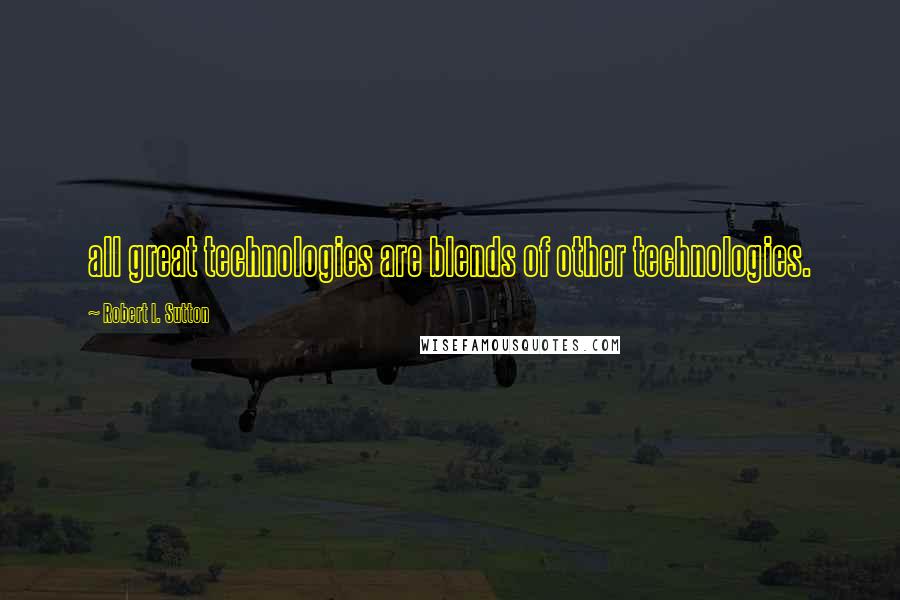 Robert I. Sutton Quotes: all great technologies are blends of other technologies.