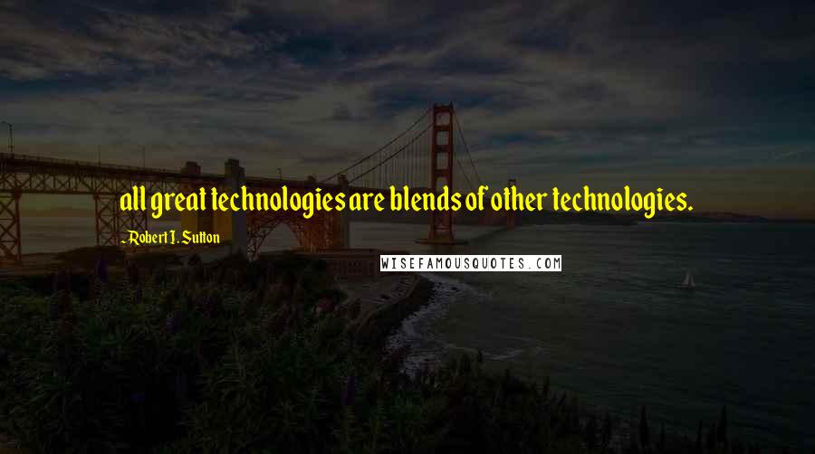 Robert I. Sutton Quotes: all great technologies are blends of other technologies.