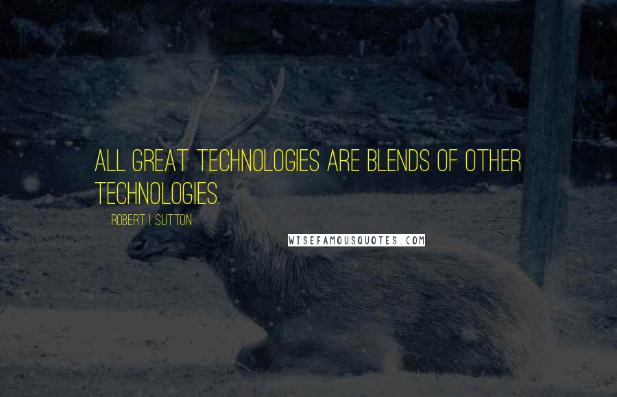 Robert I. Sutton Quotes: all great technologies are blends of other technologies.
