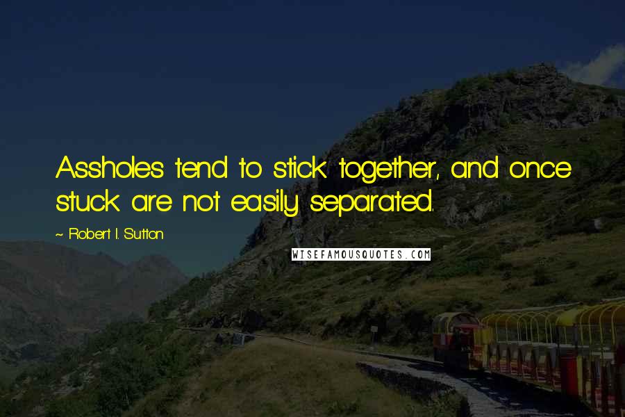 Robert I. Sutton Quotes: Assholes tend to stick together, and once stuck are not easily separated.