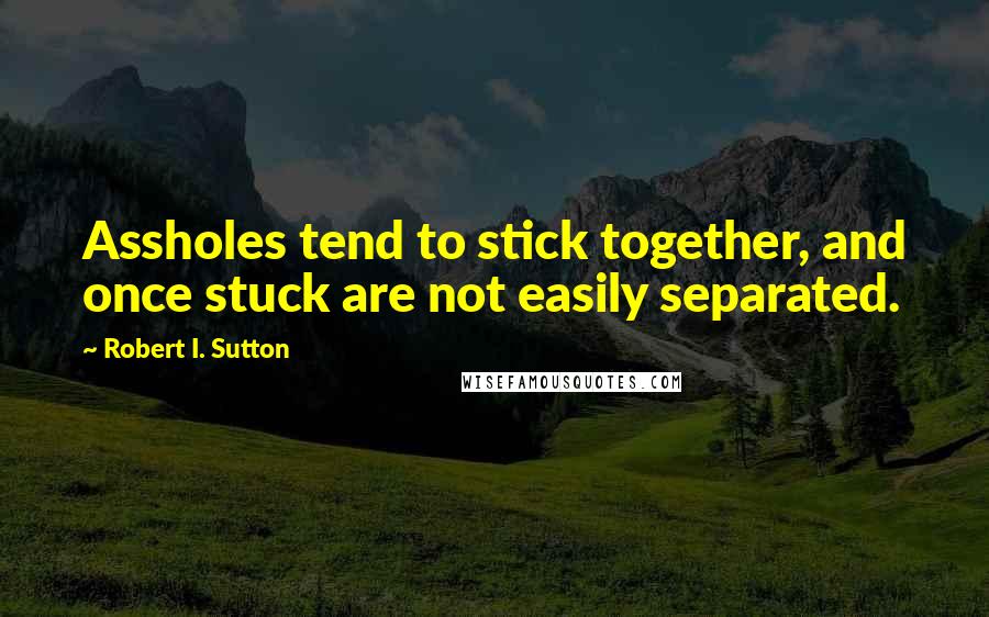 Robert I. Sutton Quotes: Assholes tend to stick together, and once stuck are not easily separated.