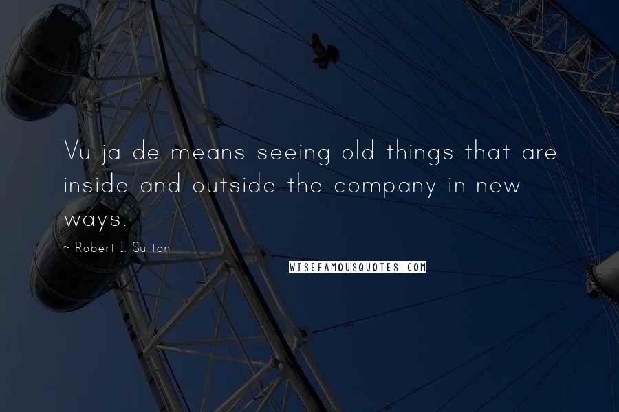 Robert I. Sutton Quotes: Vu ja de means seeing old things that are inside and outside the company in new ways.