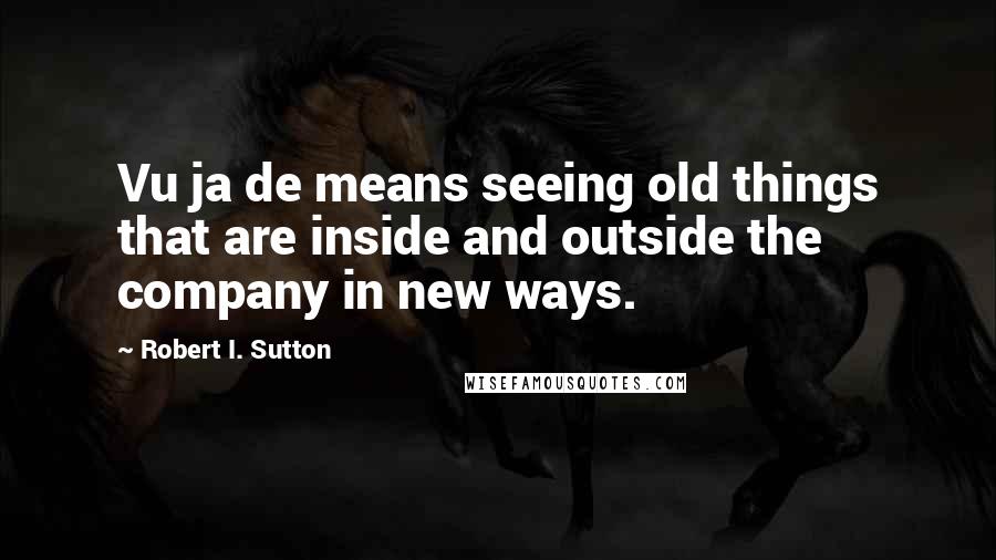 Robert I. Sutton Quotes: Vu ja de means seeing old things that are inside and outside the company in new ways.