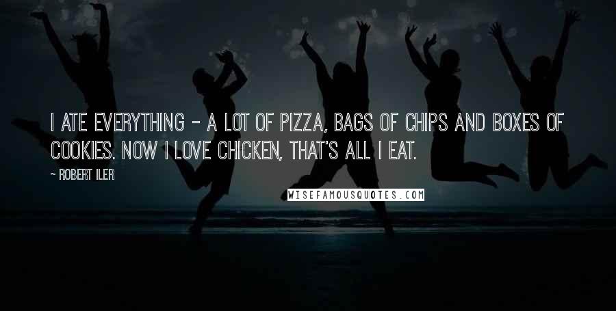 Robert Iler Quotes: I ate everything - a lot of pizza, bags of chips and boxes of cookies. Now I love chicken, that's all I eat.