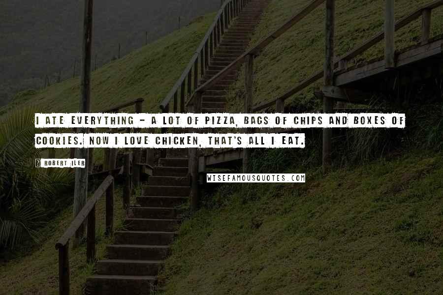 Robert Iler Quotes: I ate everything - a lot of pizza, bags of chips and boxes of cookies. Now I love chicken, that's all I eat.