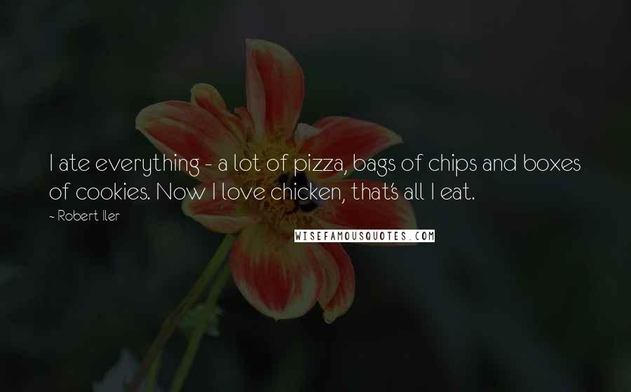 Robert Iler Quotes: I ate everything - a lot of pizza, bags of chips and boxes of cookies. Now I love chicken, that's all I eat.