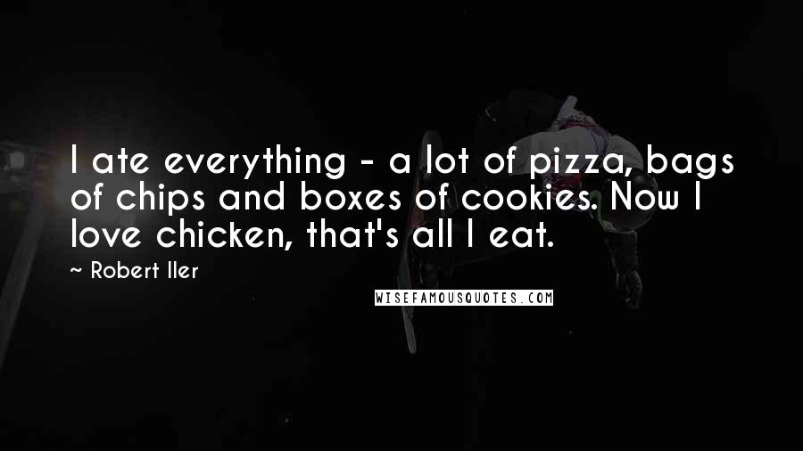 Robert Iler Quotes: I ate everything - a lot of pizza, bags of chips and boxes of cookies. Now I love chicken, that's all I eat.