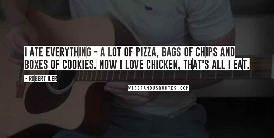 Robert Iler Quotes: I ate everything - a lot of pizza, bags of chips and boxes of cookies. Now I love chicken, that's all I eat.