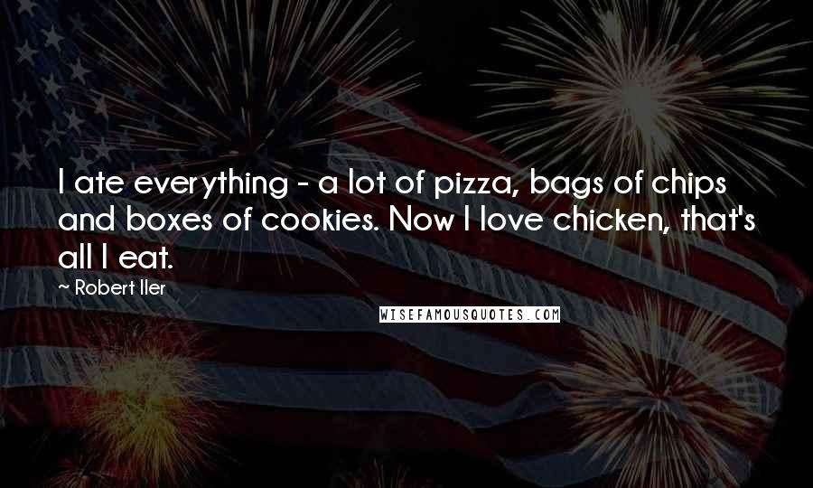 Robert Iler Quotes: I ate everything - a lot of pizza, bags of chips and boxes of cookies. Now I love chicken, that's all I eat.