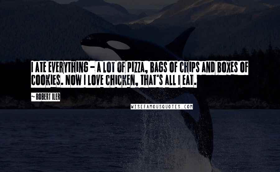 Robert Iler Quotes: I ate everything - a lot of pizza, bags of chips and boxes of cookies. Now I love chicken, that's all I eat.