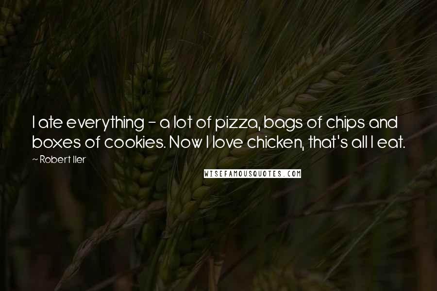 Robert Iler Quotes: I ate everything - a lot of pizza, bags of chips and boxes of cookies. Now I love chicken, that's all I eat.