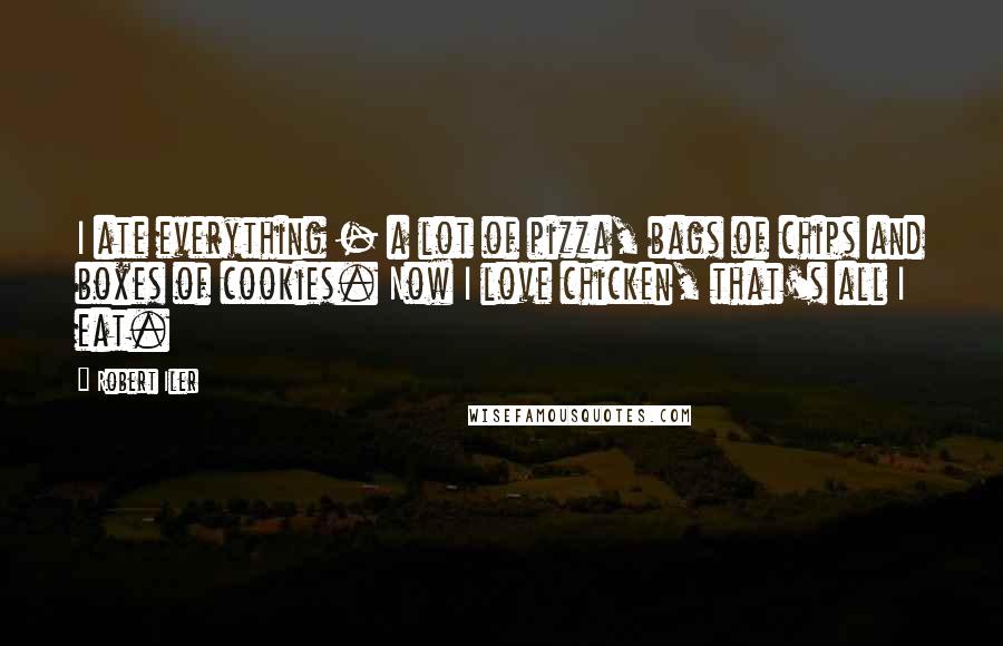 Robert Iler Quotes: I ate everything - a lot of pizza, bags of chips and boxes of cookies. Now I love chicken, that's all I eat.