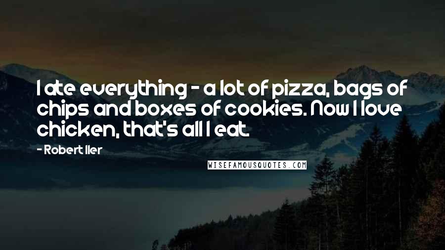 Robert Iler Quotes: I ate everything - a lot of pizza, bags of chips and boxes of cookies. Now I love chicken, that's all I eat.