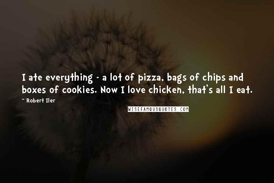 Robert Iler Quotes: I ate everything - a lot of pizza, bags of chips and boxes of cookies. Now I love chicken, that's all I eat.