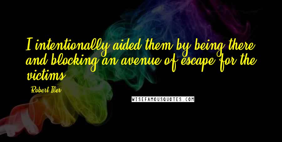 Robert Iler Quotes: I intentionally aided them by being there and blocking an avenue of escape for the victims.