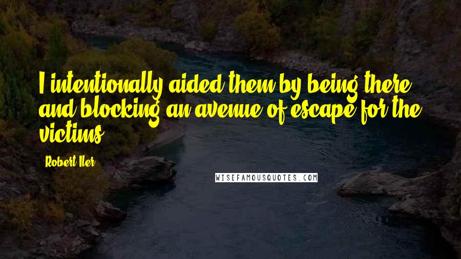 Robert Iler Quotes: I intentionally aided them by being there and blocking an avenue of escape for the victims.