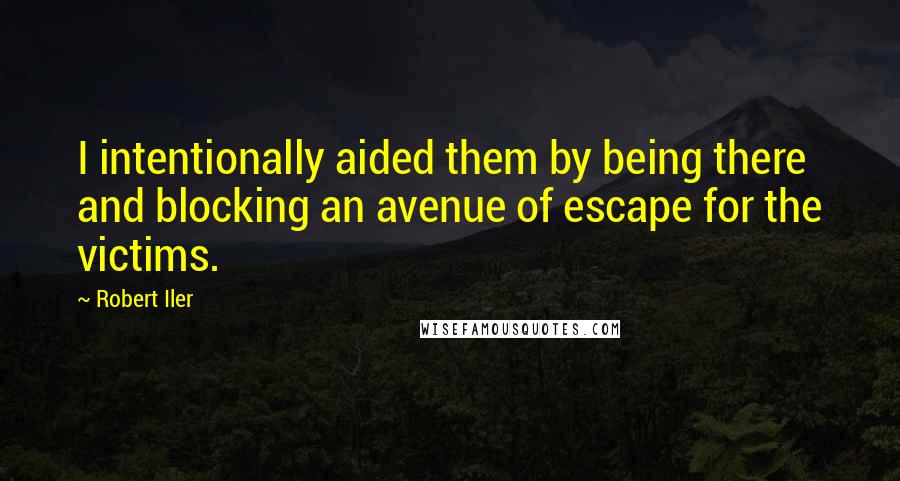 Robert Iler Quotes: I intentionally aided them by being there and blocking an avenue of escape for the victims.