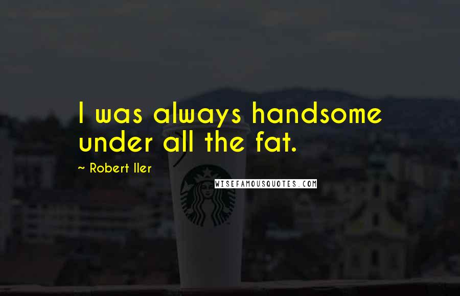Robert Iler Quotes: I was always handsome under all the fat.