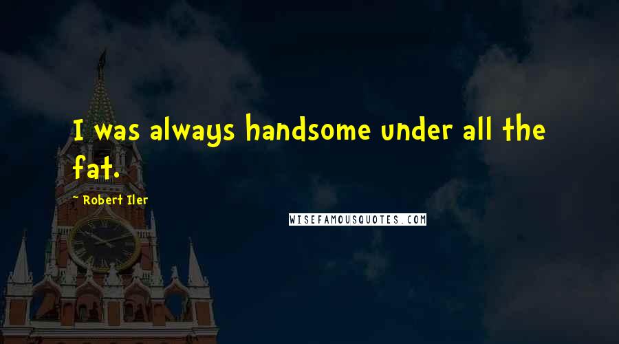 Robert Iler Quotes: I was always handsome under all the fat.
