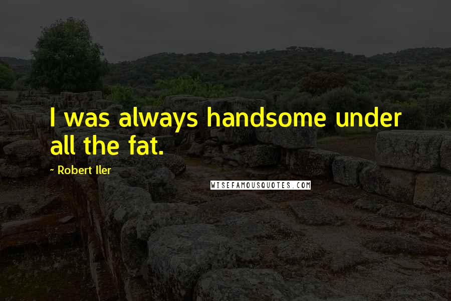 Robert Iler Quotes: I was always handsome under all the fat.