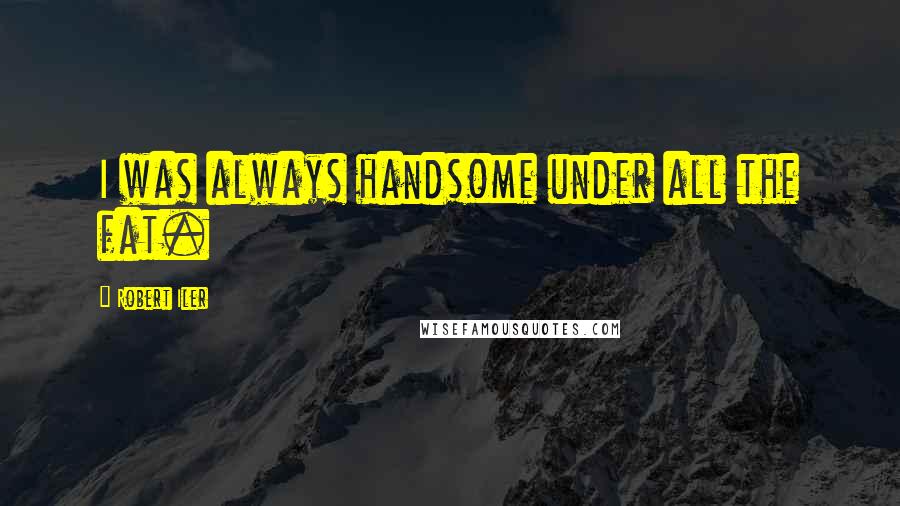Robert Iler Quotes: I was always handsome under all the fat.