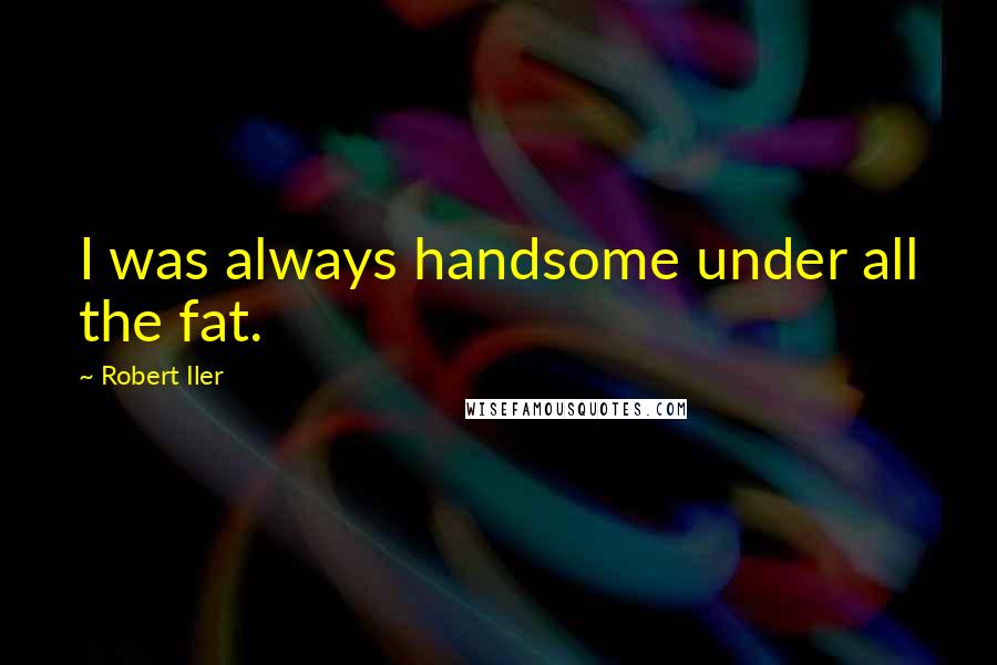 Robert Iler Quotes: I was always handsome under all the fat.