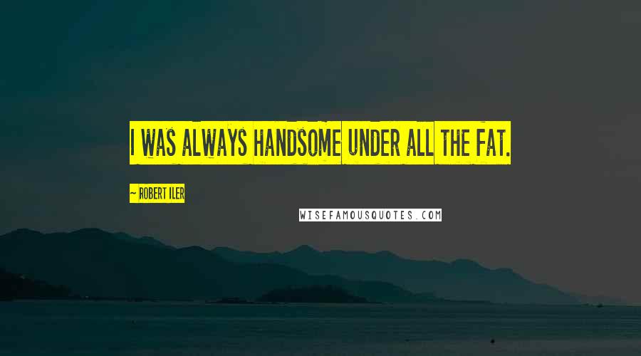 Robert Iler Quotes: I was always handsome under all the fat.