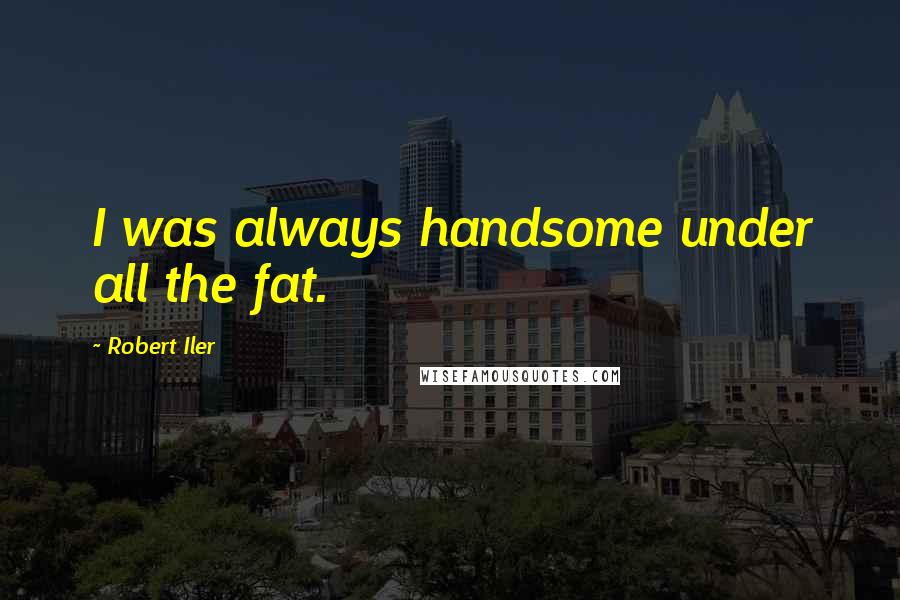 Robert Iler Quotes: I was always handsome under all the fat.