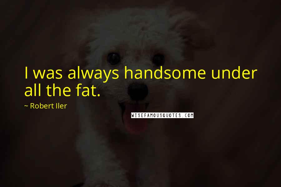 Robert Iler Quotes: I was always handsome under all the fat.