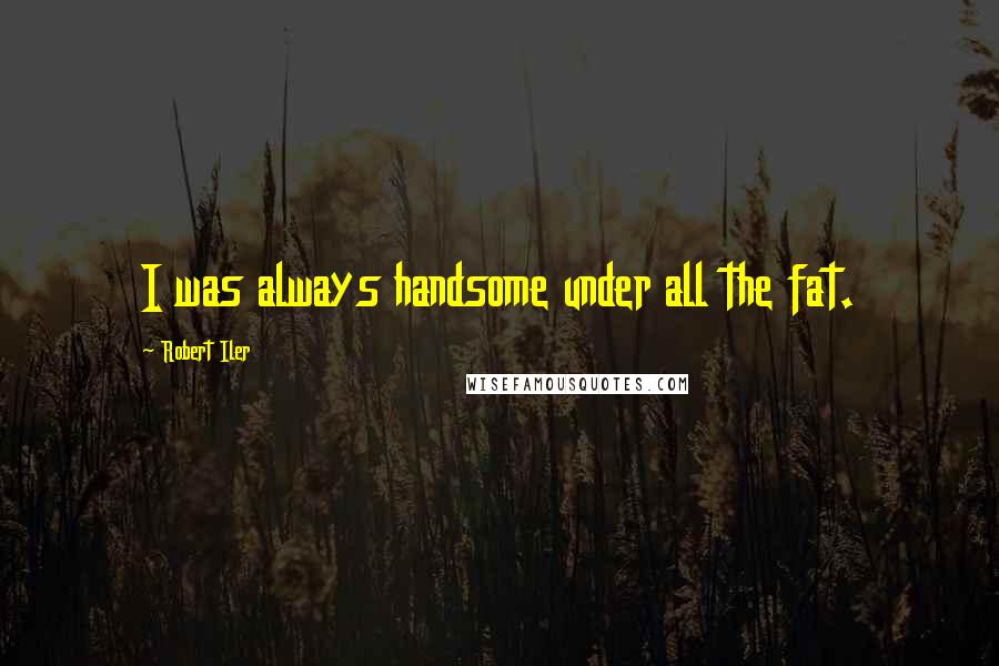 Robert Iler Quotes: I was always handsome under all the fat.