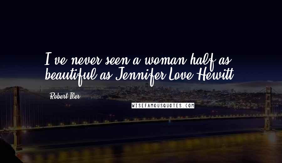 Robert Iler Quotes: I've never seen a woman half as beautiful as Jennifer Love Hewitt.