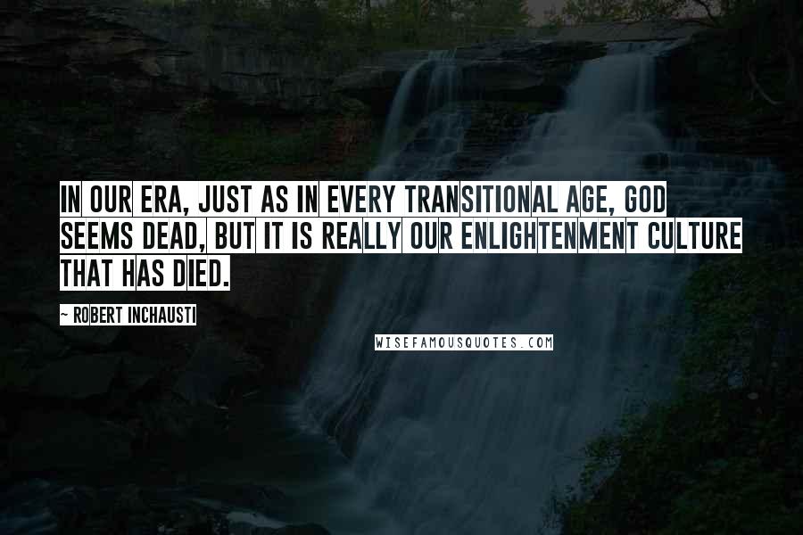 Robert Inchausti Quotes: In our era, just as in every transitional age, God seems dead, but it is really our Enlightenment culture that has died.