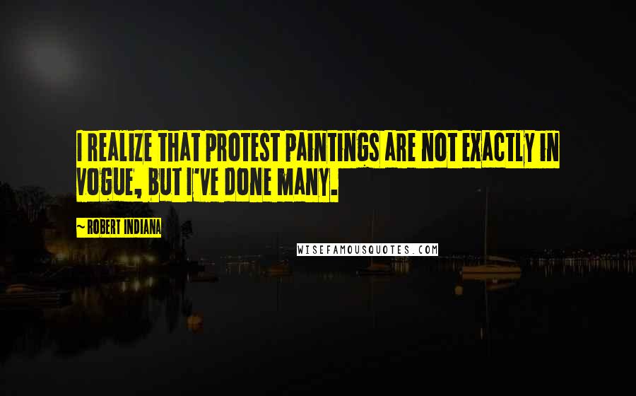 Robert Indiana Quotes: I realize that protest paintings are not exactly in vogue, but I've done many.