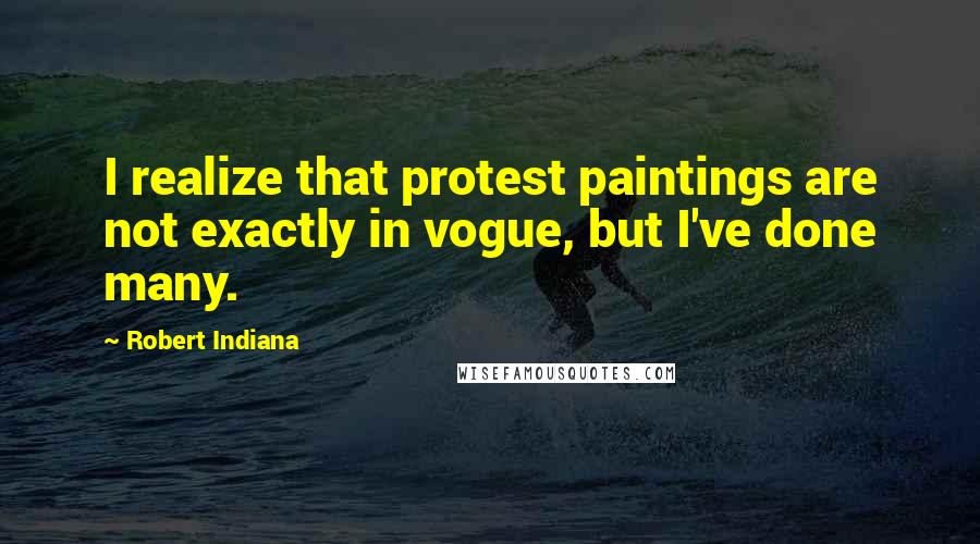 Robert Indiana Quotes: I realize that protest paintings are not exactly in vogue, but I've done many.